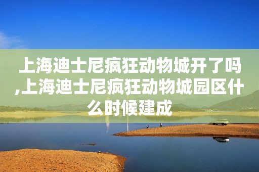 上海迪士尼疯狂动物城开了吗,上海迪士尼疯狂动物城园区什么时候建成