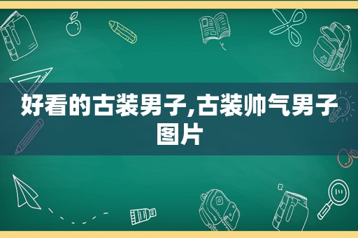 好看的古装男子,古装帅气男子图片