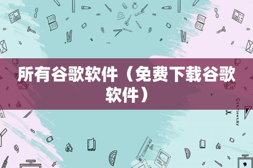 所有谷歌软件（免费下载谷歌软件）