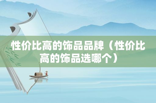 性价比高的饰品品牌（性价比高的饰品选哪个）