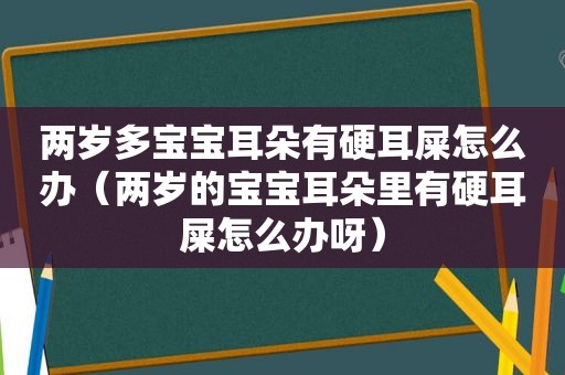 两岁多宝宝耳朵有硬耳屎怎么办（两岁的宝宝耳朵里有硬耳屎怎么办呀）