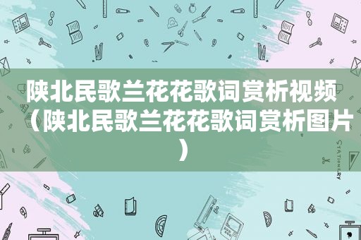 陕北民歌兰花花歌词赏析视频（陕北民歌兰花花歌词赏析图片）