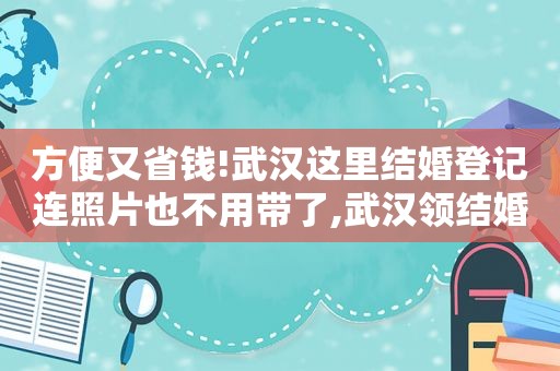 方便又省钱!武汉这里结婚登记连照片也不用带了,武汉领结婚证可以自己带照片吗