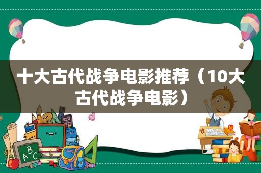 十大古代战争电影推荐（10大古代战争电影）