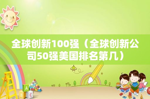 全球创新100强（全球创新公司50强美国排名第几）