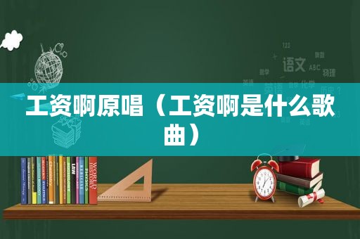 工资啊原唱（工资啊是什么歌曲）