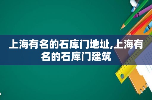 上海有名的石库门地址,上海有名的石库门建筑