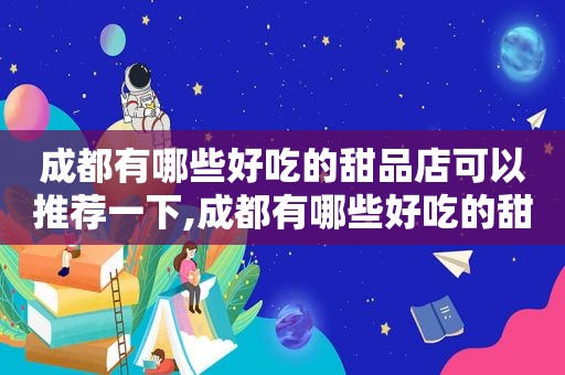 成都有哪些好吃的甜品店可以推荐一下,成都有哪些好吃的甜品店可以推荐到