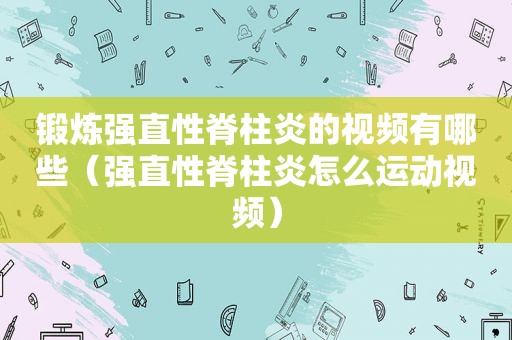 锻炼强直性脊柱炎的视频有哪些（强直性脊柱炎怎么运动视频）