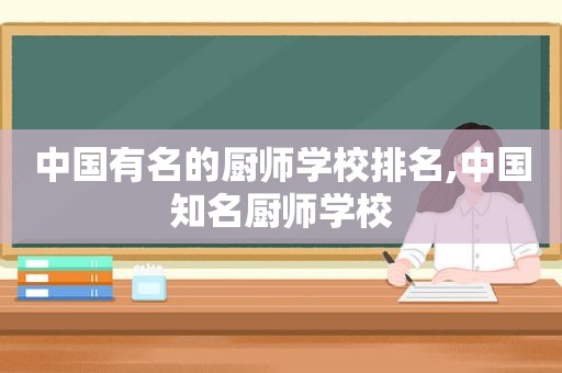 中国有名的厨师学校排名,中国知名厨师学校