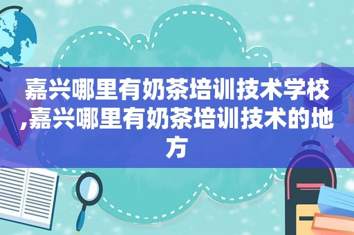 嘉兴哪里有奶茶培训技术学校,嘉兴哪里有奶茶培训技术的地方