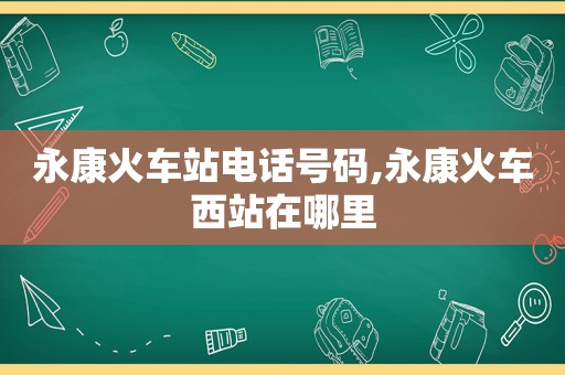 永康火车站电话号码,永康火车西站在哪里