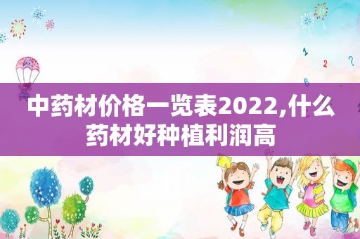 中药材价格一览表2022,什么药材好种植利润高