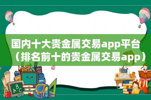 国内十大贵金属交易app平台（排名前十的贵金属交易app）