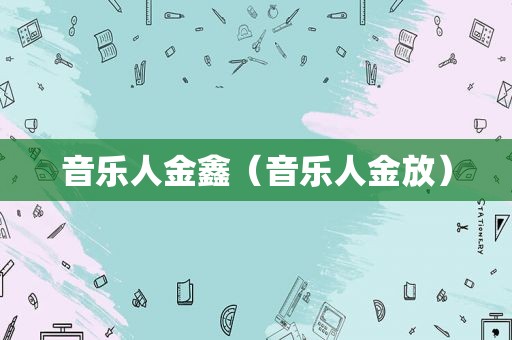 音乐人金鑫（音乐人金放）