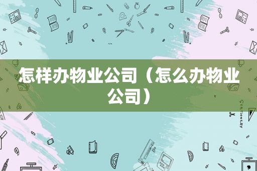 怎样办物业公司（怎么办物业公司）