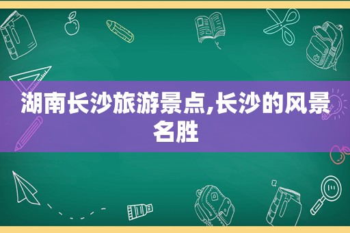 湖南长沙旅游景点,长沙的风景名胜