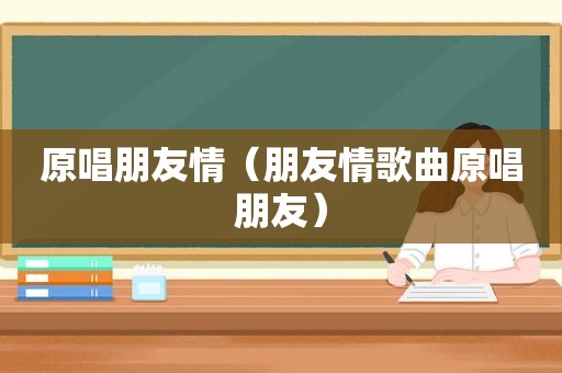 原唱朋友情（朋友情歌曲原唱朋友）