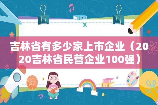 吉林省有多少家上市企业（2020吉林省民营企业100强）