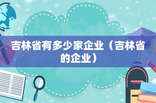 吉林省有多少家企业（吉林省的企业）