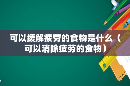 可以缓解疲劳的食物是什么（可以消除疲劳的食物）