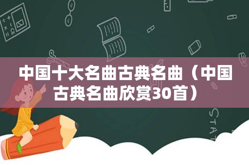 中国十大名曲古典名曲（中国古典名曲欣赏30首）