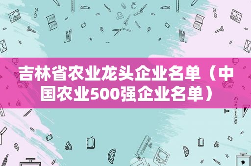 吉林省农业龙头企业名单（中国农业500强企业名单）