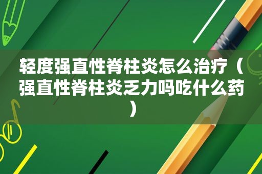 轻度强直性脊柱炎怎么治疗（强直性脊柱炎乏力吗吃什么药）