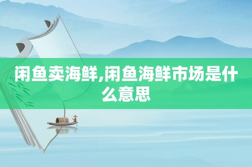 闲鱼卖海鲜,闲鱼海鲜市场是什么意思