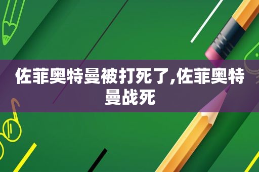 佐菲奥特曼被打死了,佐菲奥特曼战死