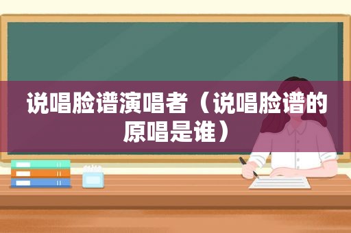 说唱脸谱演唱者（说唱脸谱的原唱是谁）