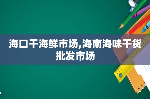 海口干海鲜市场,海南海味干货批发市场