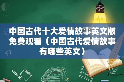 中国古代十大爱情故事英文版免费观看（中国古代爱情故事有哪些英文）