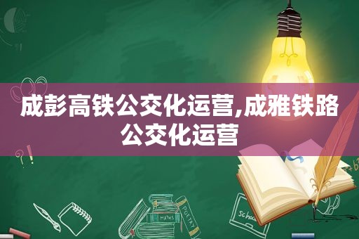 成彭高铁公交化运营,成雅铁路公交化运营