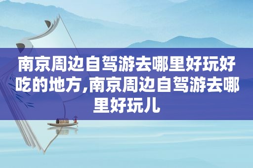 南京周边自驾游去哪里好玩好吃的地方,南京周边自驾游去哪里好玩儿