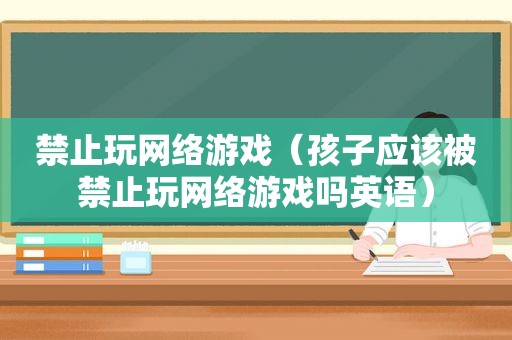 禁止玩网络游戏（孩子应该被禁止玩网络游戏吗英语）