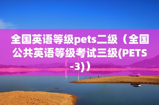 全国英语等级pets二级（全国公共英语等级考试三级(PETS-3)）