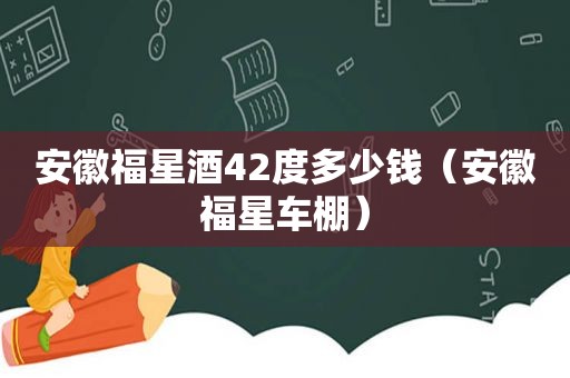 安徽福星酒42度多少钱（安徽福星车棚）