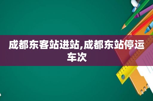 成都东客站进站,成都东站停运车次