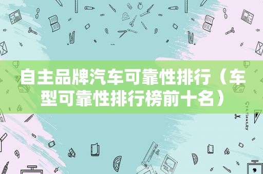 自主品牌汽车可靠性排行（车型可靠性排行榜前十名）