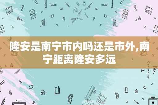 隆安是南宁市内吗还是市外,南宁距离隆安多远