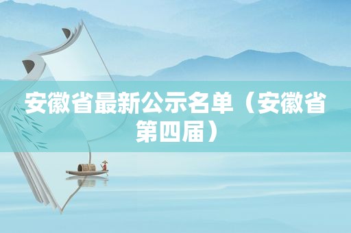 安徽省最新公示名单（安徽省第四届）