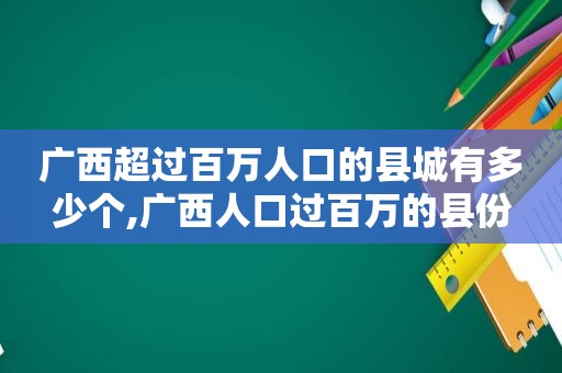 广西超过百万人口的县城有多少个,广西人口过百万的县份