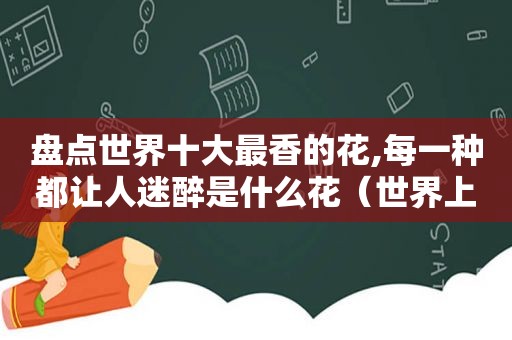 盘点世界十大最香的花,每一种都让人迷醉是什么花（世界上最香的花!）