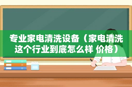 专业家电清洗设备（家电清洗这个行业到底怎么样 价格）