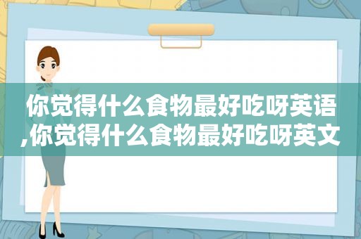 你觉得什么食物最好吃呀英语,你觉得什么食物最好吃呀英文