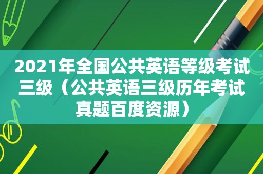 2021年全国公共英语等级考试三级（公共英语三级历年考试真题百度资源）