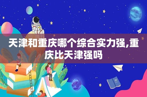 天津和重庆哪个综合实力强,重庆比天津强吗