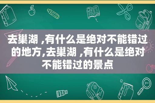 去巢湖 ,有什么是绝对不能错过的地方,去巢湖 ,有什么是绝对不能错过的景点