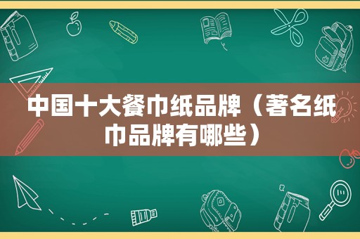 中国十大餐巾纸品牌（著名纸巾品牌有哪些）